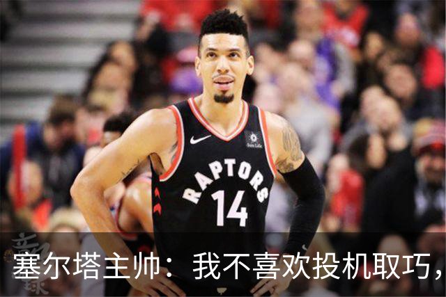 塞尔塔主帅：我不喜欢投机取巧，现在的情况也不允许