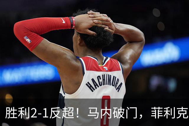 胜利2-1反超！马内破门，菲利克斯踢呲变助攻