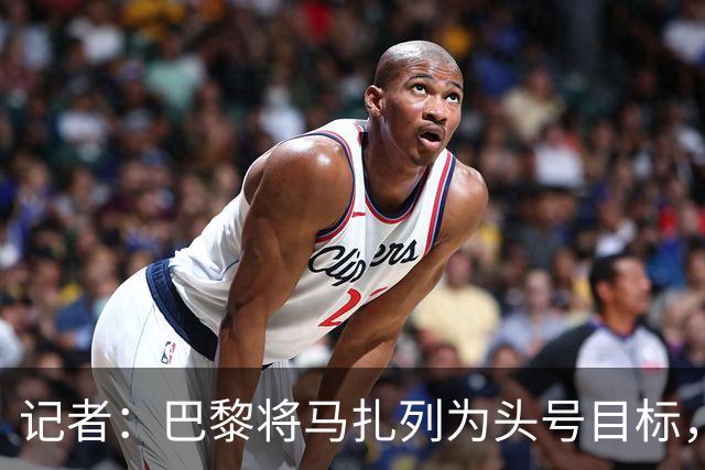 记者：巴黎将马扎列为头号目标，要“不惜一切代价”签他
