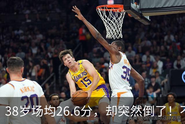 38岁场均26.6分，却突然倒了！不是慢慢老的，是突然不行的