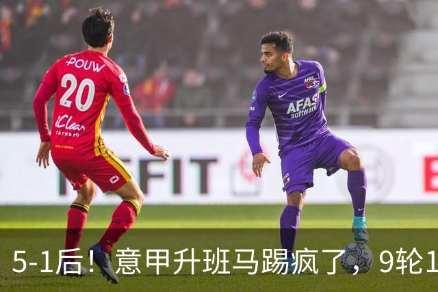 5-1后！意甲升班马踢疯了，9轮17分进前六+反超2豪门，差米兰1分