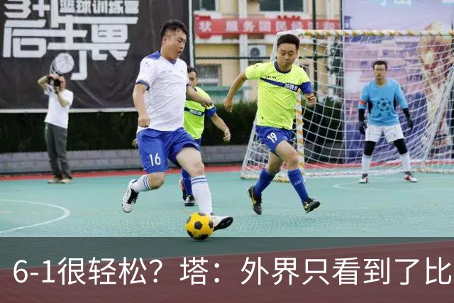 6-1很轻松？塔：外界只看到了比分，但我们必须为此付出巨大努力