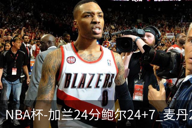 NBA杯-加兰24分鲍尔24+7 麦丹23+6+7森林狼大胜快船